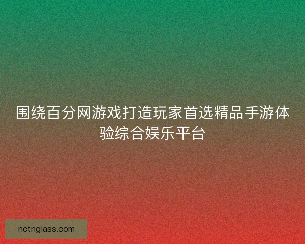 围绕百分网游戏打造玩家首选精品手游体验综合娱乐平台
