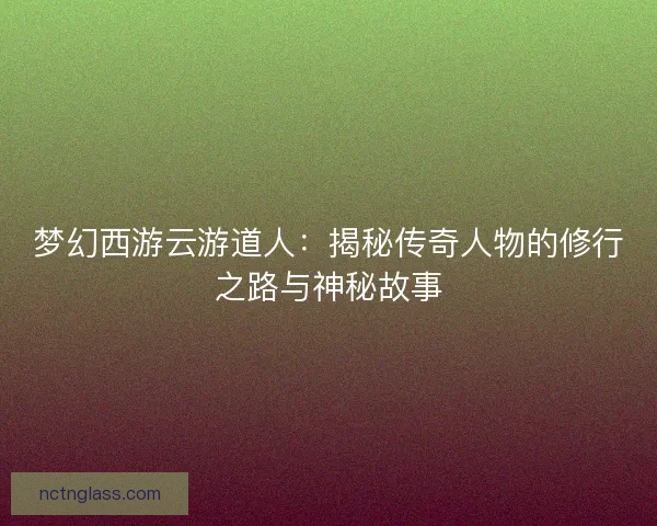 梦幻西游云游道人：揭秘传奇人物的修行之路与神秘故事