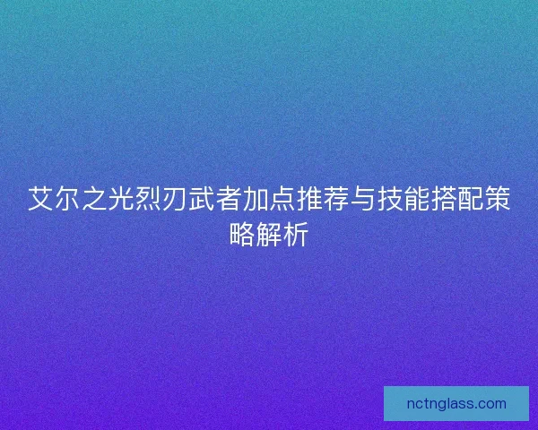 艾尔之光烈刃武者加点推荐与技能搭配策略解析