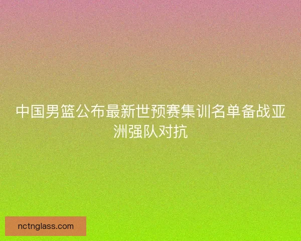 中国男篮公布最新世预赛集训名单备战亚洲强队对抗