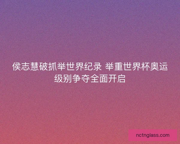 侯志慧破抓举世界纪录 举重世界杯奥运级别争夺全面开启