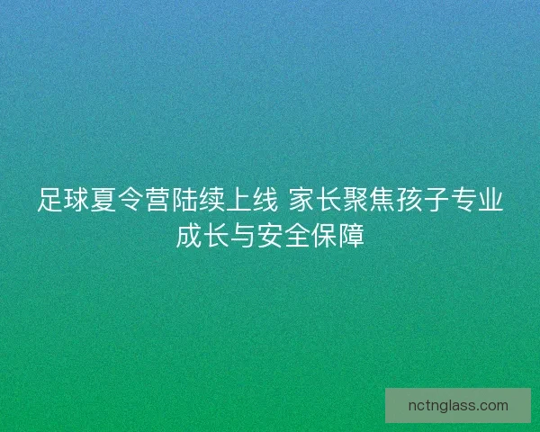 足球夏令营陆续上线 家长聚焦孩子专业成长与安全保障
