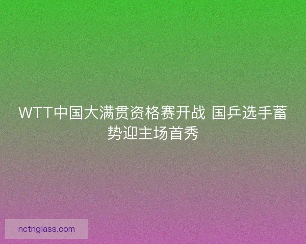 WTT中国大满贯资格赛开战 国乒选手蓄势迎主场首秀