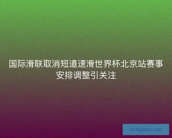 国际滑联取消短道速滑世界杯北京站赛事安排调整引关注
