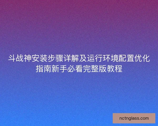 斗战神安装步骤详解及运行环境配置优化指南新手必看完整版教程