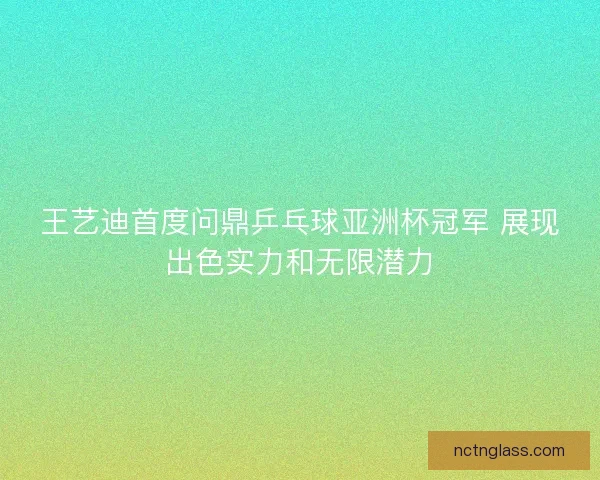 王艺迪首度问鼎乒乓球亚洲杯冠军 展现出色实力和无限潜力