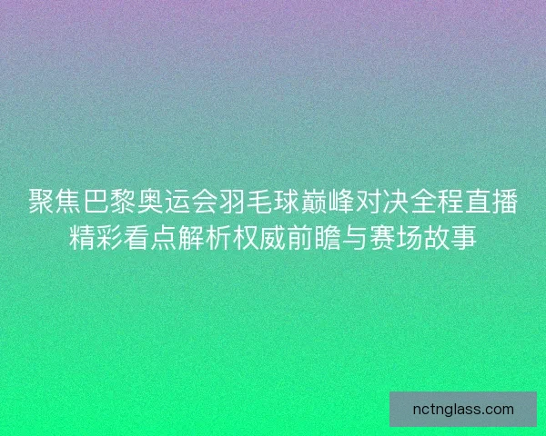 聚焦巴黎奥运会羽毛球巅峰对决全程直播精彩看点解析权威前瞻与赛场故事