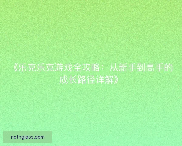 《乐克乐克游戏全攻略：从新手到高手的成长路径详解》