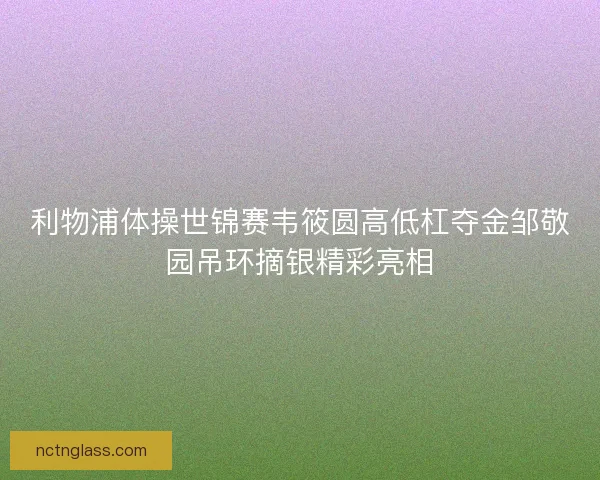 利物浦体操世锦赛韦筱圆高低杠夺金邹敬园吊环摘银精彩亮相