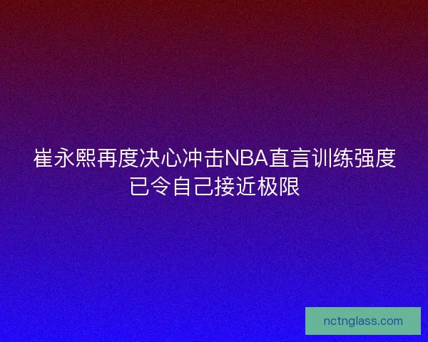 崔永熙再度决心冲击NBA直言训练强度已令自己接近极限