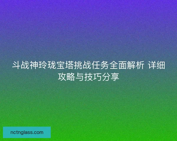 斗战神玲珑宝塔挑战任务全面解析 详细攻略与技巧分享