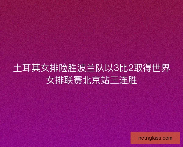 土耳其女排险胜波兰队以3比2取得世界女排联赛北京站三连胜 土耳其女排险胜波兰队以3比2取得世界女排联赛北京站三连胜