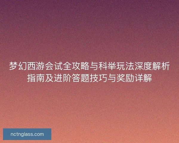 梦幻西游会试全攻略与科举玩法深度解析指南及进阶答题技巧与奖励详解