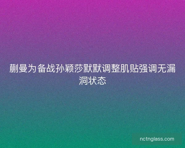 蒯曼为备战孙颖莎默默调整肌贴强调无漏洞状态
