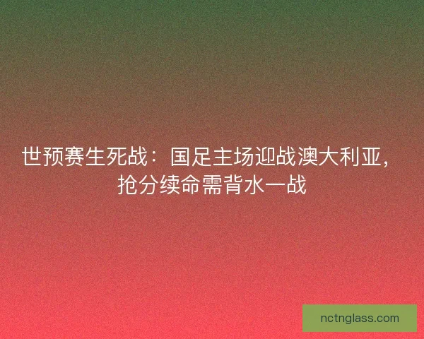 世预赛生死战：国足主场迎战澳大利亚，抢分续命需背水一战