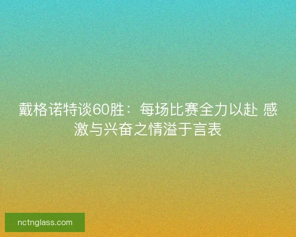 戴格诺特谈60胜：每场比赛全力以赴 感激与兴奋之情溢于言表