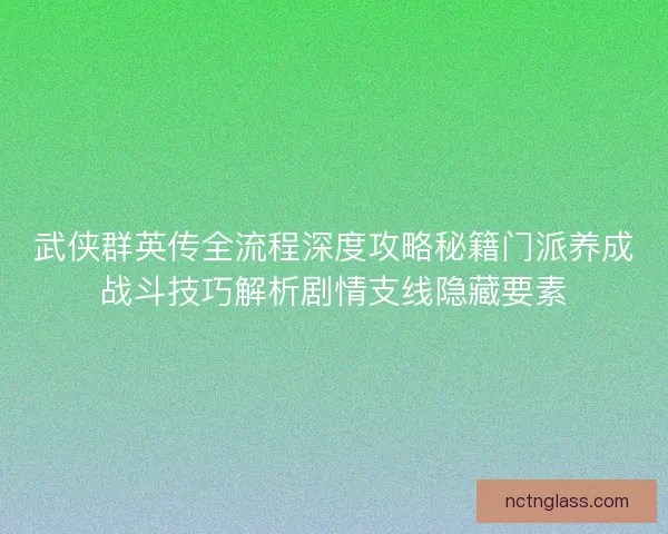 武侠群英传全流程深度攻略秘籍门派养成战斗技巧解析剧情支线隐藏要素