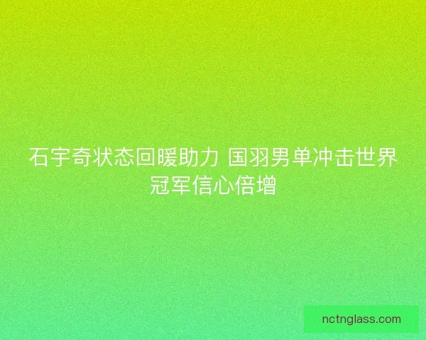 石宇奇状态回暖助力 国羽男单冲击世界冠军信心倍增