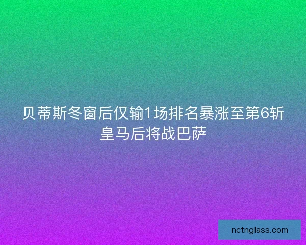 贝蒂斯冬窗后仅输1场排名暴涨至第6斩皇马后将战巴萨