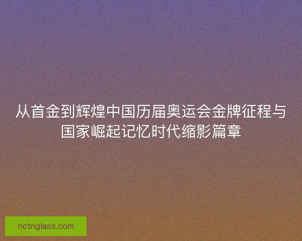 从首金到辉煌中国历届奥运会金牌征程与国家崛起记忆时代缩影篇章