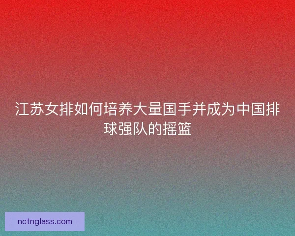 江苏女排如何培养大量国手并成为中国排球强队的摇篮