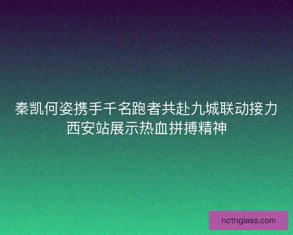 秦凯何姿携手千名跑者共赴九城联动接力西安站展示热血拼搏精神