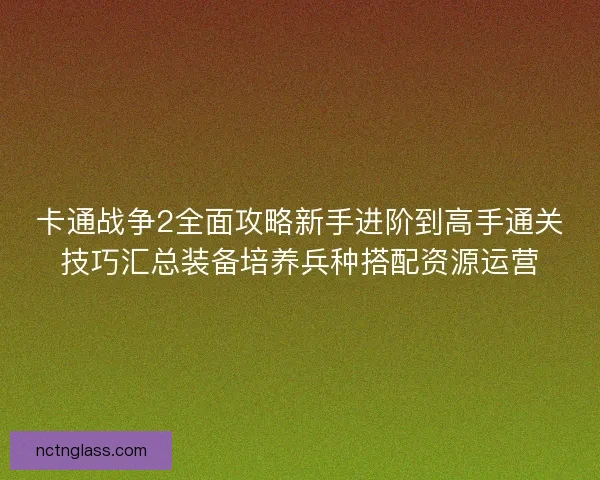 卡通战争2全面攻略新手进阶到高手通关技巧汇总装备培养兵种搭配资源运营