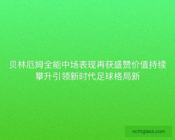 贝林厄姆全能中场表现再获盛赞价值持续攀升引领新时代足球格局新