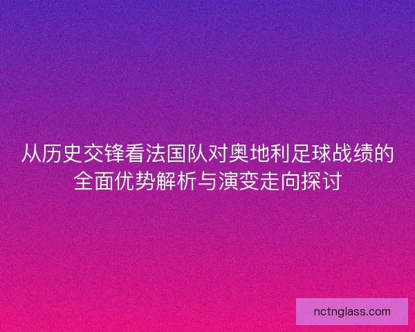 从历史交锋看法国队对奥地利足球战绩的全面优势解析与演变走向探讨