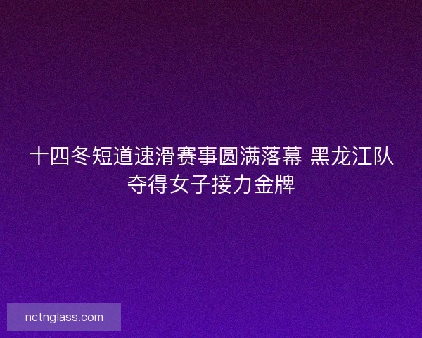 十四冬短道速滑赛事圆满落幕 黑龙江队夺得女子接力金牌