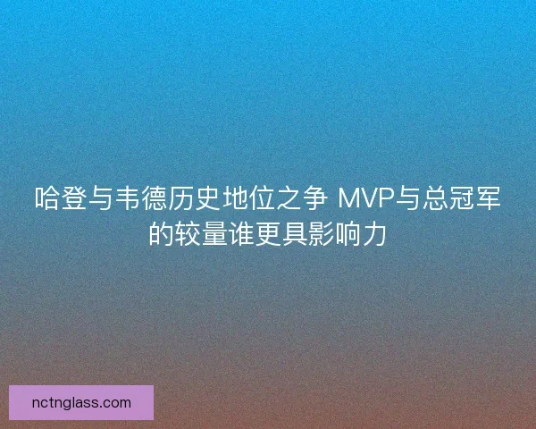 哈登与韦德历史地位之争 MVP与总冠军的较量谁更具影响力