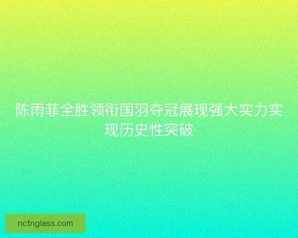 陈雨菲全胜领衔国羽夺冠展现强大实力实现历史性突破