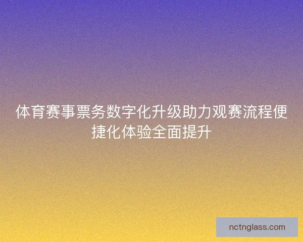 体育赛事票务数字化升级助力观赛流程便捷化体验全面提升