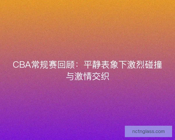 CBA常规赛回顾：平静表象下激烈碰撞与激情交织