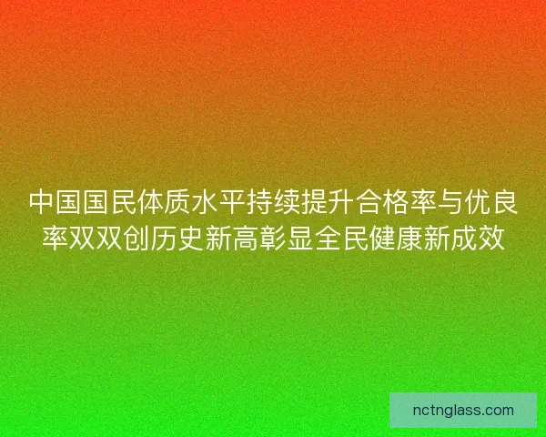 中国国民体质水平持续提升合格率与优良率双双创历史新高彰显全民健康新成效