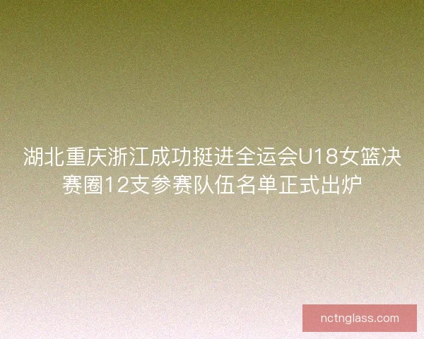 湖北重庆浙江成功挺进全运会U18女篮决赛圈12支参赛队伍名单正式出炉